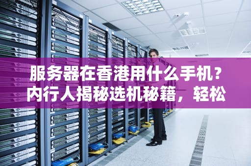 服务器在香港用什么手机？内行人揭秘选机秘籍，轻松玩转海外业务！