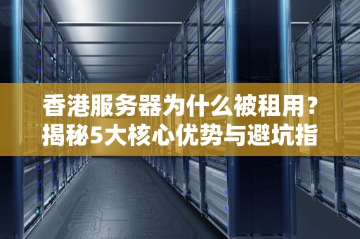 香港服务器为什么被租用？揭秘5大核心优势与避坑指南！