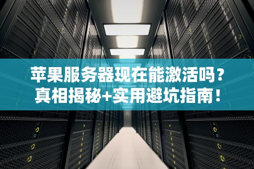 苹果服务器现在能激活吗？真相揭秘+实用避坑指南！