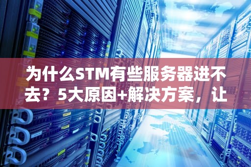 为什么STM有些服务器进不去？5大原因+解决方案，让你告别“连接失败”的烦恼！