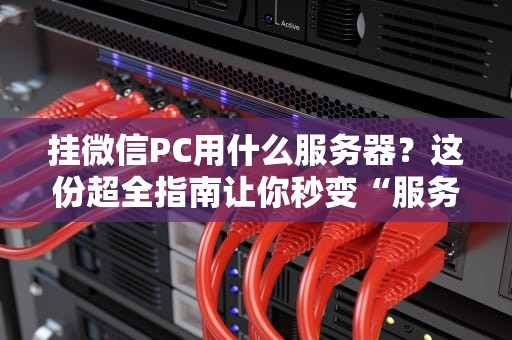 挂微信PC用什么服务器？这份超全指南让你秒变“服务器老司机”！