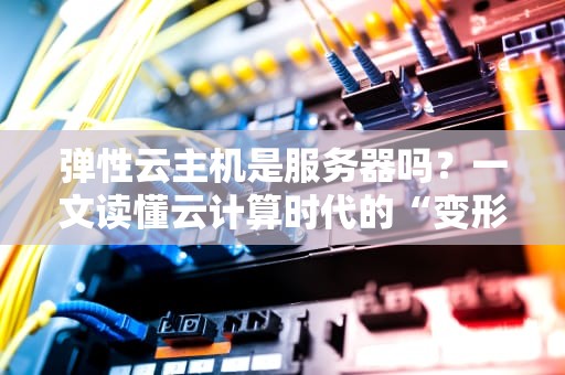 弹性云主机是服务器吗？一文读懂云计算时代的“变形金刚”