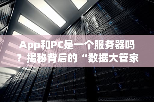 App和PC是一个服务器吗？揭秘背后的“数据大管家”