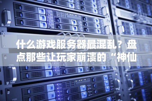什么游戏服务器最混乱？盘点那些让玩家崩溃的“神仙打架”现场！