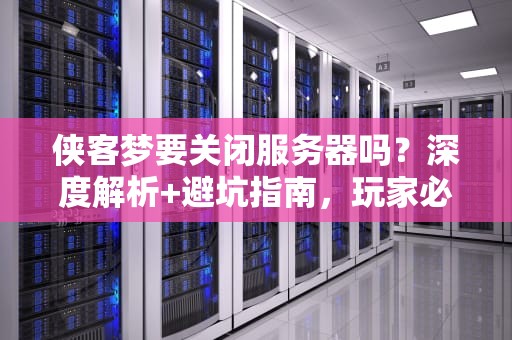 侠客梦要关闭服务器吗？深度解析+避坑指南，玩家必看！