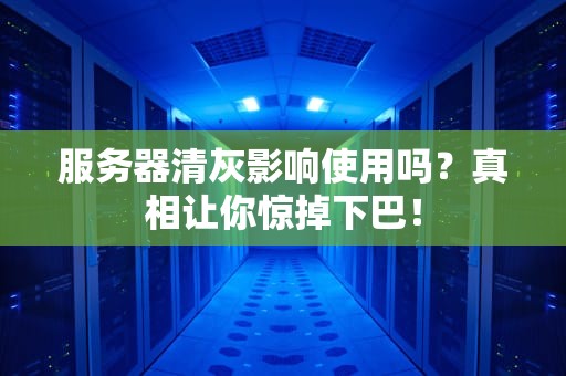 服务器清灰影响使用吗？真相让你惊掉下巴！