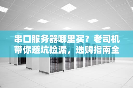 串口服务器哪里买？老司机带你避坑捡漏，选购指南全解析！
