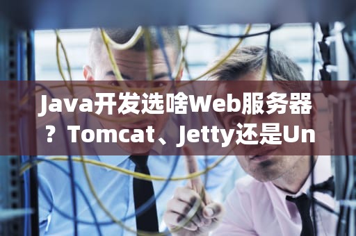 Java开发选啥Web服务器？Tomcat、Jetty还是Undertow？老司机带你飙车选型！