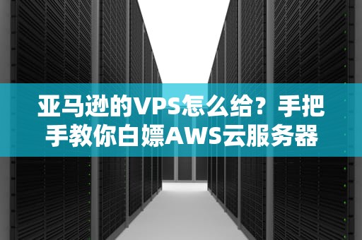亚马逊的VPS怎么给？手把手教你白嫖AWS云服务器！