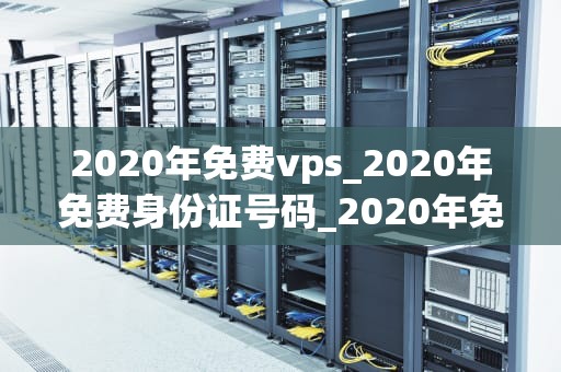 2020年免费vps_2020年免费身份证号码_2020年免费VPS的全面探索