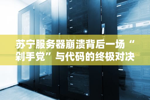 苏宁服务器崩溃背后一场“剁手党”与代码的终极对决！