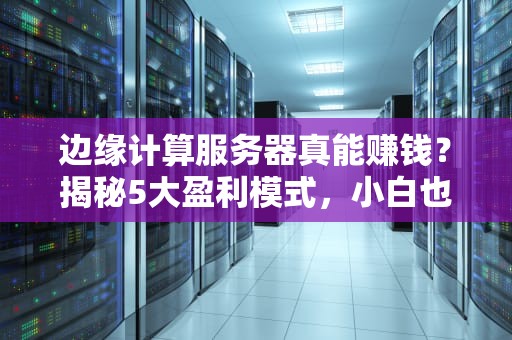 边缘计算服务器真能赚钱？揭秘5大盈利模式，小白也能看懂！