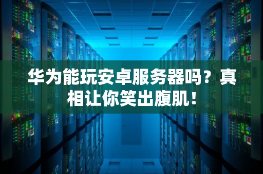 华为能玩安卓服务器吗？真相让你笑出腹肌！