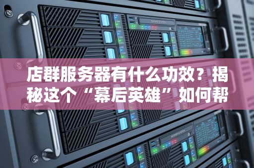 店群服务器有什么功效？揭秘这个“幕后英雄”如何帮你日进斗金！