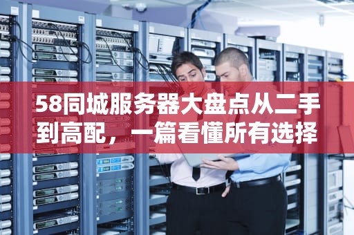 58同城服务器大盘点从二手到高配，一篇看懂所有选择！