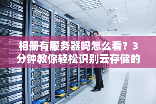 相册有服务器吗怎么看？3分钟教你轻松识别云存储的“大本营”！
