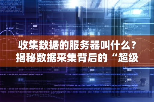 收集数据的服务器叫什么？揭秘数据采集背后的“超级搬运工”