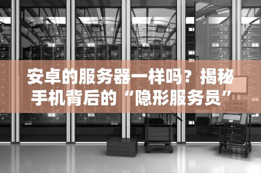 安卓的服务器一样吗？揭秘手机背后的“隐形服务员”