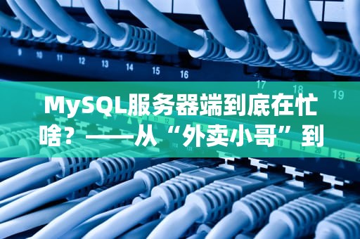 MySQL服务器端到底在忙啥？——从“外卖小哥”到“数据管家”的奇幻之旅