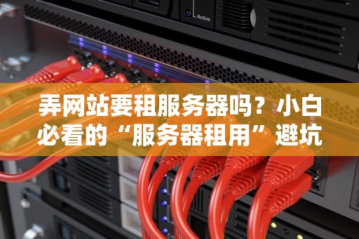 弄网站要租服务器吗？小白必看的“服务器租用”避坑指南！
