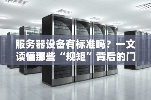 服务器设备有标准吗？一文读懂那些“规矩”背后的门道！