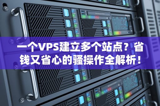 一个VPS建立多个站点？省钱又省心的骚操作全解析！