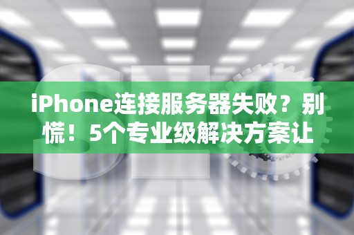 iPhone连接服务器失败？别慌！5个专业级解决方案让你秒变网络大神！