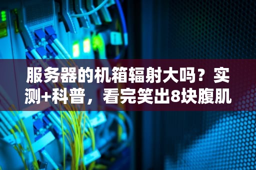 服务器的机箱辐射大吗？实测+科普，看完笑出8块腹肌！