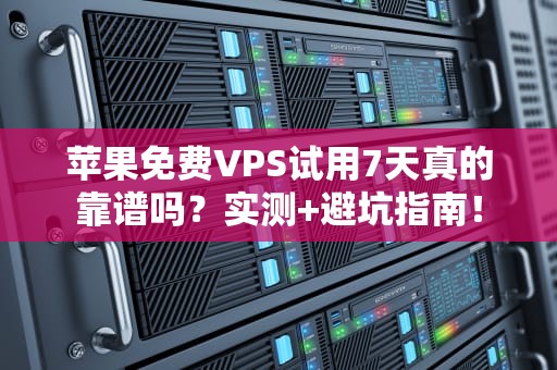 苹果免费VPS试用7天真的靠谱吗？实测+避坑指南！