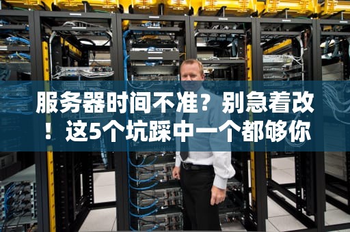 服务器时间不准？别急着改！这5个坑踩中一个都够你喝一壶