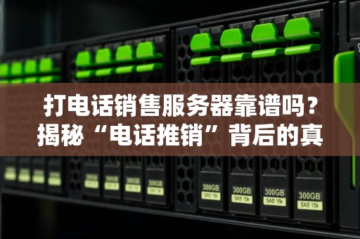 打电话销售服务器靠谱吗？揭秘“电话推销”背后的真相与避坑指南