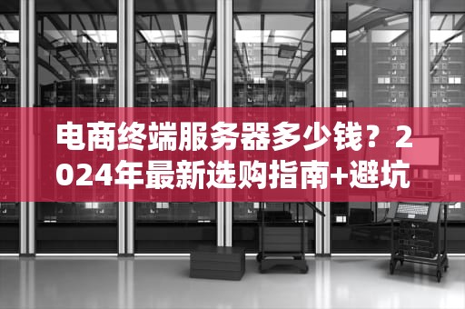 电商终端服务器多少钱？2024年最新选购指南+避坑攻略！