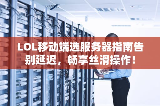 LOL移动端选服务器指南告别延迟，畅享丝滑操作！