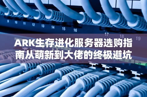 ARK生存进化服务器选购指南从萌新到大佬的终极避坑手册