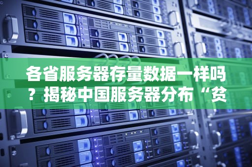 各省服务器存量数据一样吗？揭秘中国服务器分布“贫富差距”