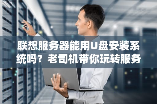 联想服务器能用U盘安装系统吗？老司机带你玩转服务器装机