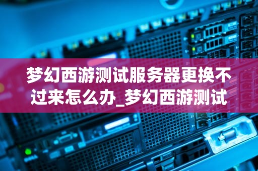 梦幻西游测试服务器更换不过来怎么办_梦幻西游测试服务器什么意思_梦幻西游测试服务器更换不过来怎么办