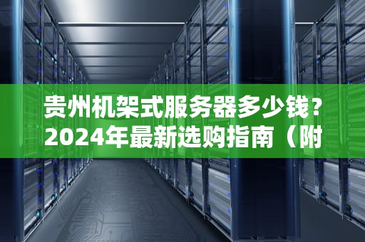 贵州机架式服务器多少钱？2024年最新选购指南（附避坑秘籍）