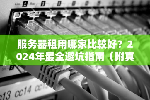 服务器租用哪家比较好？2024年最全避坑指南（附真实测评）