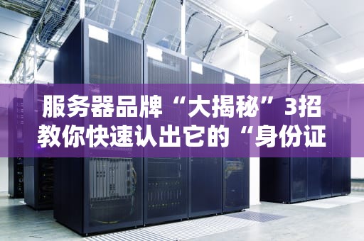 服务器品牌“大揭秘”3招教你快速认出它的“身份证”！