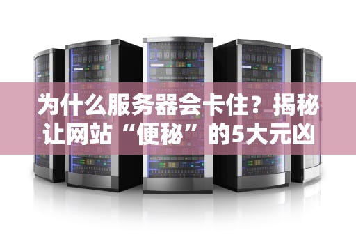 为什么服务器会卡住？揭秘让网站“便秘”的5大元凶！