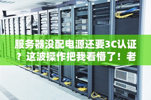 服务器没配电源还要3C认证？这波操作把我看懵了！老司机来科普