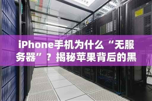 iPhone手机为什么“无服务器”？揭秘苹果背后的黑科技与用户痛点！