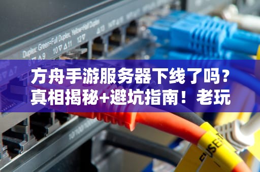 方舟手游服务器下线了吗？真相揭秘+避坑指南！老玩家必看！