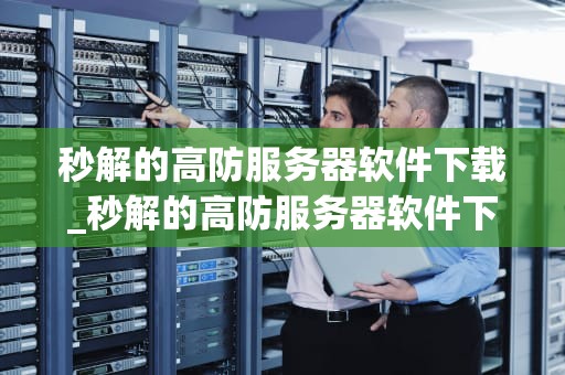秒解的高防服务器软件下载_秒解的高防服务器软件下载_秒解的高防服务器软件下载——保护您的网络资源
