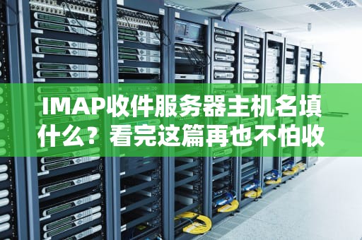 IMAP收件服务器主机名填什么？看完这篇再也不怕收不到邮件啦！