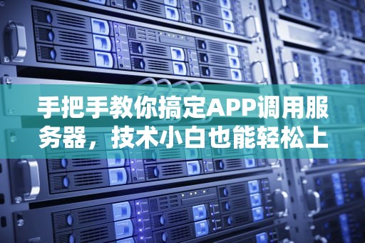 手把手教你搞定APP调用服务器，技术小白也能轻松上手！