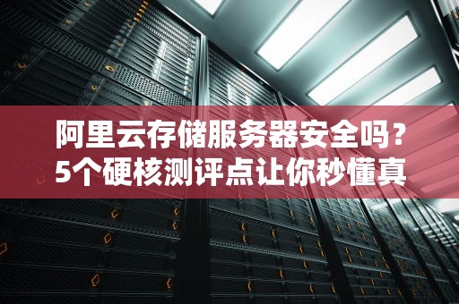 阿里云存储服务器安全吗？5个硬核测评点让你秒懂真相！