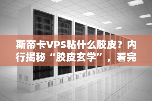 斯帝卡VPS粘什么胶皮？内行揭秘“胶皮玄学”，看完秒变老司机！