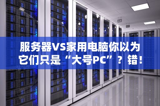 服务器VS家用电脑你以为它们只是“大号PC”？错！这5个区别让你惊掉下巴！